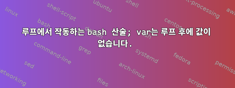 루프에서 작동하는 bash 산술; var는 루프 후에 값이 없습니다.