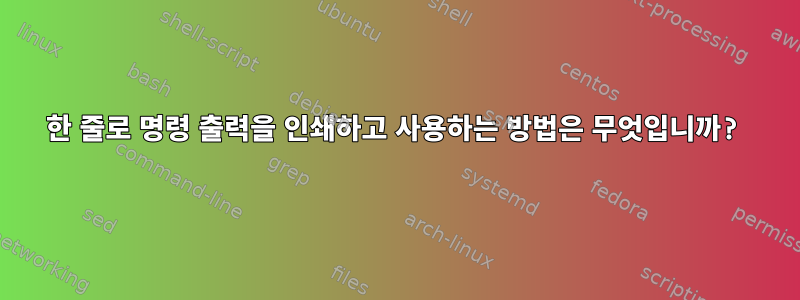 한 줄로 명령 출력을 인쇄하고 사용하는 방법은 무엇입니까?