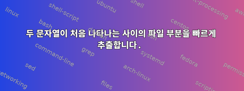 두 문자열이 처음 나타나는 사이의 파일 부분을 빠르게 추출합니다.