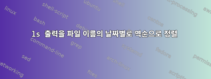 ls 출력을 파일 이름의 날짜별로 역순으로 정렬