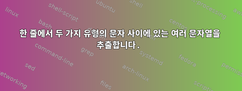 한 줄에서 두 가지 유형의 문자 사이에 있는 여러 문자열을 추출합니다.