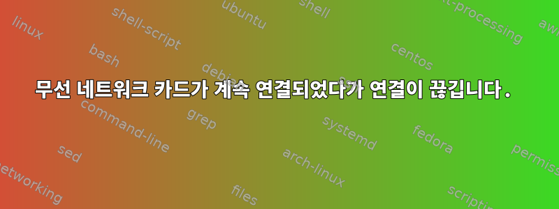 무선 네트워크 카드가 계속 연결되었다가 연결이 끊깁니다.