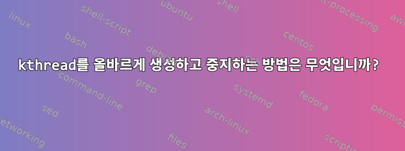 kthread를 올바르게 생성하고 중지하는 방법은 무엇입니까?