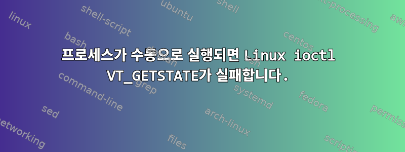 프로세스가 수동으로 실행되면 Linux ioctl VT_GETSTATE가 실패합니다.