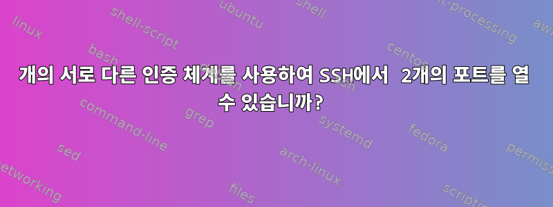 2개의 서로 다른 인증 체계를 사용하여 SSH에서 2개의 포트를 열 수 있습니까?