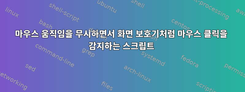 마우스 움직임을 무시하면서 화면 보호기처럼 마우스 클릭을 감지하는 스크립트