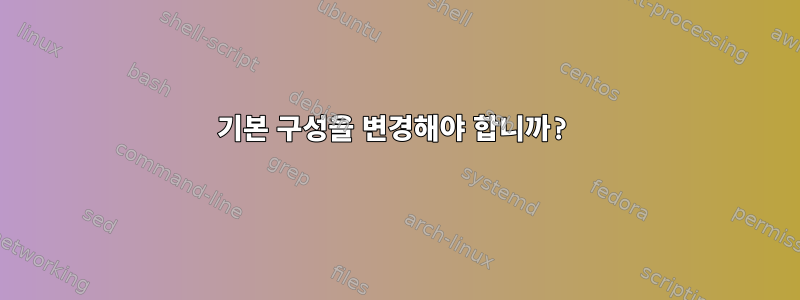 기본 구성을 변경해야 합니까?