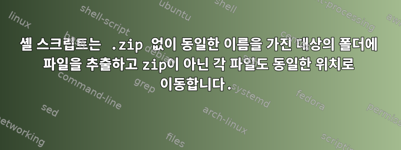 셸 스크립트는 .zip 없이 동일한 이름을 가진 대상의 폴더에 파일을 추출하고 zip이 아닌 각 파일도 동일한 위치로 이동합니다.