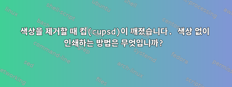 색상을 제거할 때 컵(cupsd)이 깨졌습니다. 색상 없이 인쇄하는 방법은 무엇입니까?