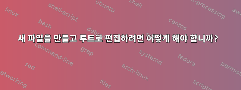 새 파일을 만들고 루트로 편집하려면 어떻게 해야 합니까?