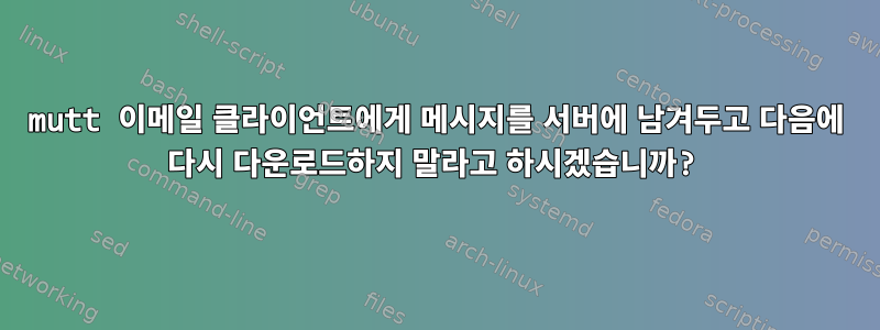 mutt 이메일 클라이언트에게 메시지를 서버에 남겨두고 다음에 다시 다운로드하지 말라고 하시겠습니까?