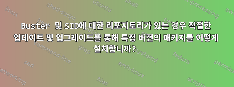 Buster 및 SID에 대한 리포지토리가 있는 경우 적절한 업데이트 및 업그레이드를 통해 특정 버전의 패키지를 어떻게 설치합니까?