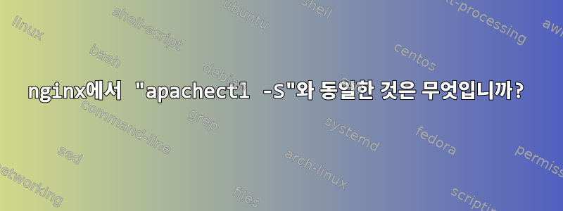 nginx에서 "apachectl -S"와 동일한 것은 무엇입니까?