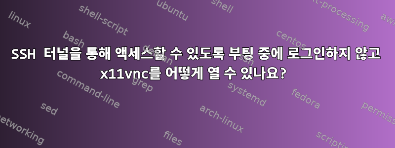 SSH 터널을 통해 액세스할 수 있도록 부팅 중에 로그인하지 않고 x11vnc를 어떻게 열 수 있나요?