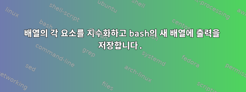 배열의 각 요소를 지수화하고 bash의 새 배열에 출력을 저장합니다.