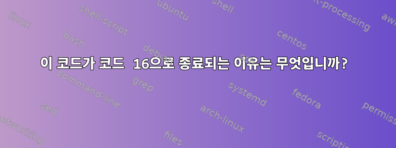 이 코드가 코드 16으로 종료되는 이유는 무엇입니까?