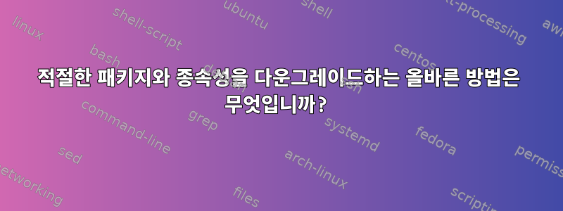 적절한 패키지와 종속성을 다운그레이드하는 올바른 방법은 무엇입니까?