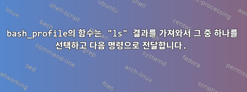 bash_profile의 함수는 "ls" 결과를 가져와서 그 중 하나를 선택하고 다음 명령으로 전달합니다.