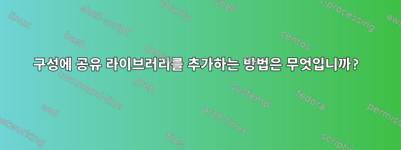 구성에 공유 라이브러리를 추가하는 방법은 무엇입니까?