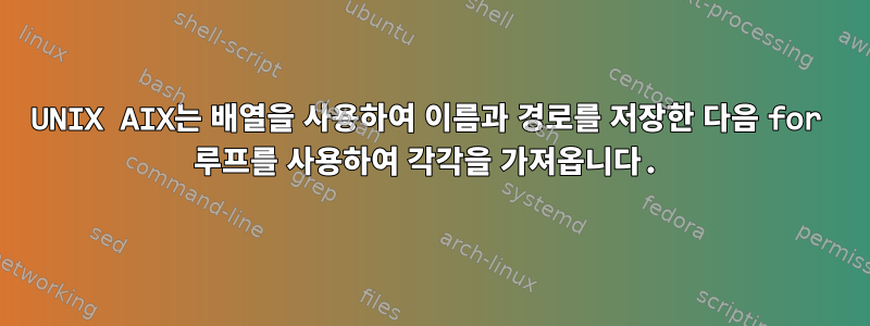 UNIX AIX는 배열을 사용하여 이름과 경로를 저장한 다음 for 루프를 사용하여 각각을 가져옵니다.