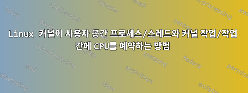 Linux 커널이 사용자 공간 프로세스/스레드와 커널 작업/작업 간에 CPU를 예약하는 방법