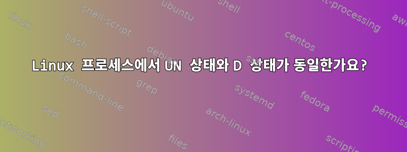 Linux 프로세스에서 UN 상태와 D 상태가 동일한가요?