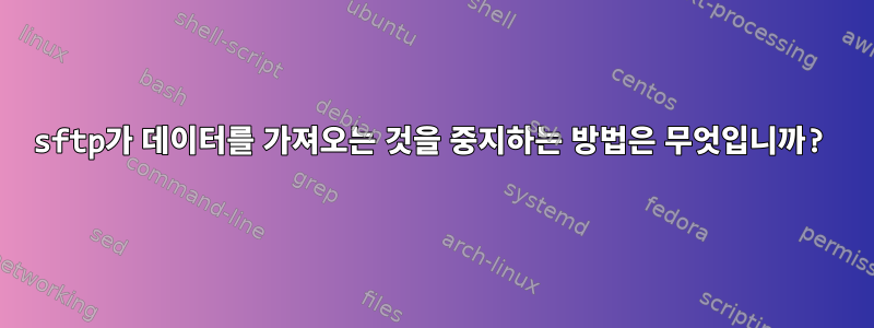 sftp가 데이터를 가져오는 것을 중지하는 방법은 무엇입니까?