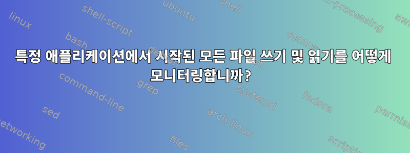 특정 애플리케이션에서 시작된 모든 파일 쓰기 및 읽기를 어떻게 모니터링합니까?