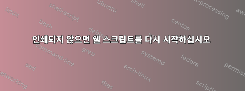 인쇄되지 않으면 쉘 스크립트를 다시 시작하십시오