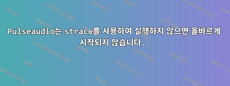 Pulseaudio는 strace를 사용하여 실행하지 않으면 올바르게 시작되지 않습니다.