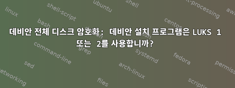 데비안 전체 디스크 암호화: 데비안 설치 프로그램은 LUKS 1 또는 2를 사용합니까?