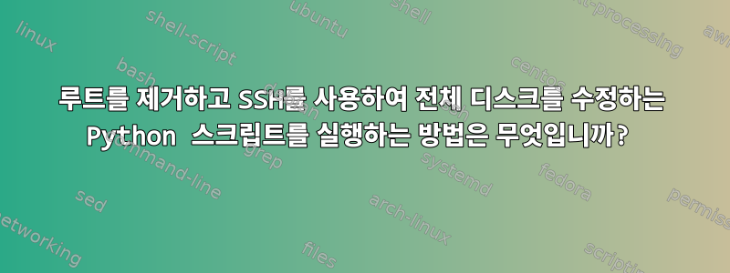 루트를 제거하고 SSH를 사용하여 전체 디스크를 수정하는 Python 스크립트를 실행하는 방법은 무엇입니까?