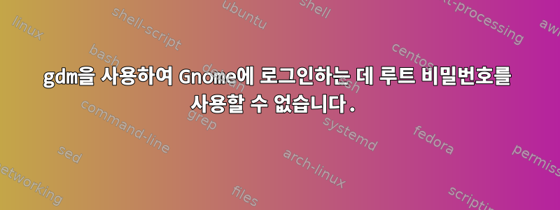 gdm을 사용하여 Gnome에 로그인하는 데 루트 비밀번호를 사용할 수 없습니다.