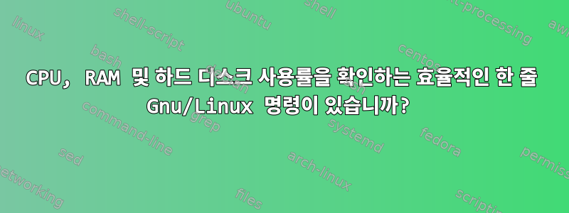 CPU, RAM 및 하드 디스크 사용률을 확인하는 효율적인 한 줄 Gnu/Linux 명령이 있습니까?