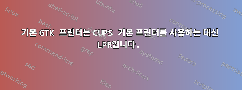 기본 GTK 프린터는 CUPS 기본 프린터를 사용하는 대신 LPR입니다.