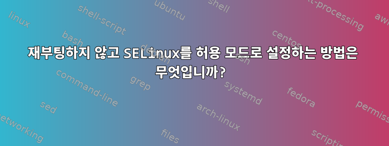 재부팅하지 않고 SELinux를 허용 모드로 설정하는 방법은 무엇입니까?