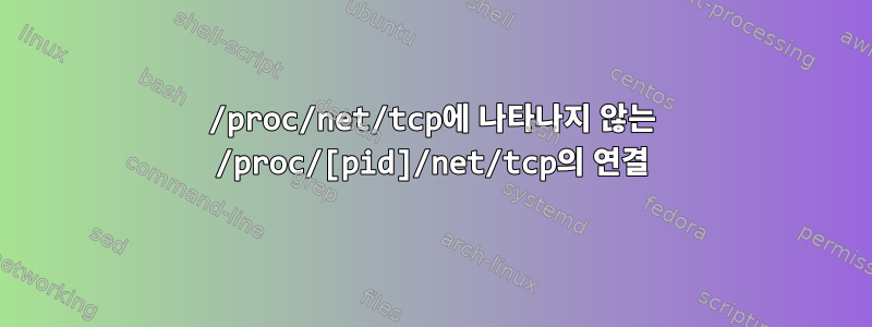 /proc/net/tcp에 나타나지 않는 /proc/[pid]/net/tcp의 연결