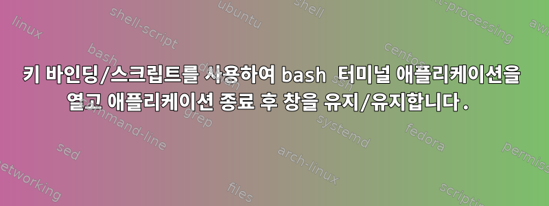 키 바인딩/스크립트를 사용하여 bash 터미널 애플리케이션을 열고 애플리케이션 종료 후 창을 유지/유지합니다.