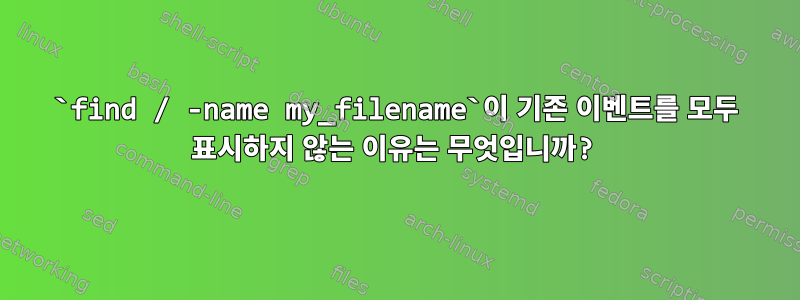 `find / -name my_filename`이 기존 이벤트를 모두 표시하지 않는 이유는 무엇입니까?