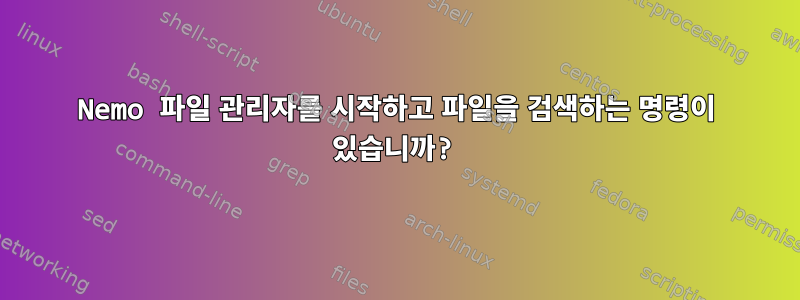 Nemo 파일 관리자를 시작하고 파일을 검색하는 명령이 있습니까?