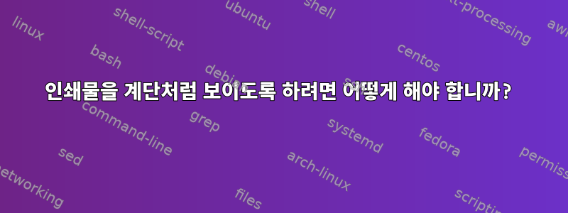 인쇄물을 계단처럼 보이도록 하려면 어떻게 해야 합니까?