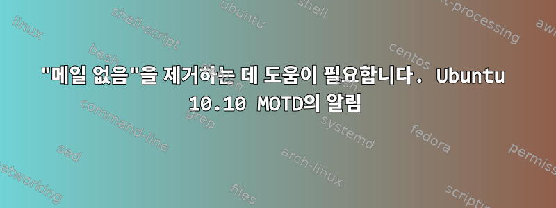 "메일 없음"을 제거하는 데 도움이 필요합니다. Ubuntu 10.10 MOTD의 알림