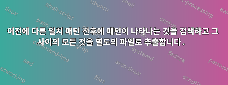 이전에 다른 일치 패턴 전후에 패턴이 나타나는 것을 검색하고 그 사이의 모든 것을 별도의 파일로 추출합니다.