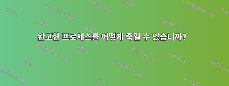 완고한 프로세스를 어떻게 죽일 수 있습니까?