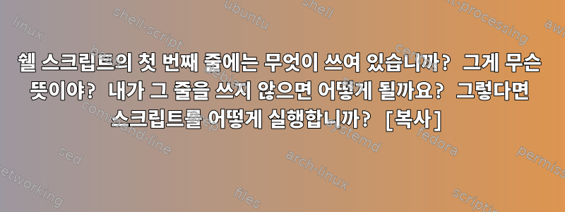 쉘 스크립트의 첫 번째 줄에는 무엇이 쓰여 있습니까? 그게 무슨 뜻이야? 내가 그 줄을 쓰지 않으면 어떻게 될까요? 그렇다면 스크립트를 어떻게 실행합니까? [복사]