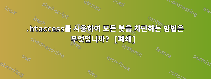 .htaccess를 사용하여 모든 봇을 차단하는 방법은 무엇입니까? [폐쇄]