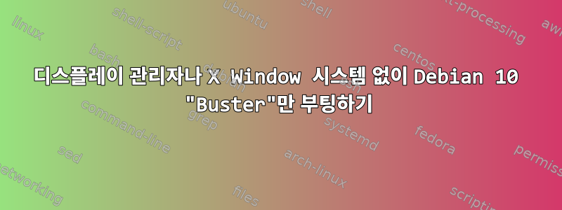 디스플레이 관리자나 X Window 시스템 없이 Debian 10 "Buster"만 부팅하기