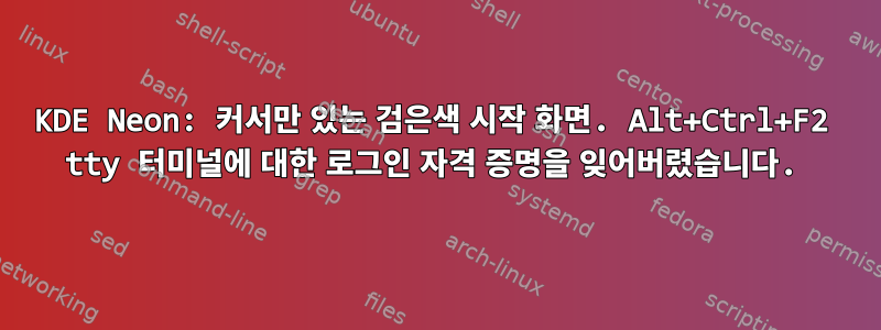 KDE Neon: 커서만 있는 검은색 시작 화면. Alt+Ctrl+F2 tty 터미널에 대한 로그인 자격 증명을 잊어버렸습니다.