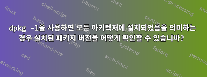 dpkg -l을 사용하면 모든 아키텍처에 설치되었음을 의미하는 경우 설치된 패키지 버전을 어떻게 확인할 수 있습니까?