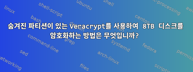 숨겨진 파티션이 있는 Veracrypt를 사용하여 8TB 디스크를 암호화하는 방법은 무엇입니까?